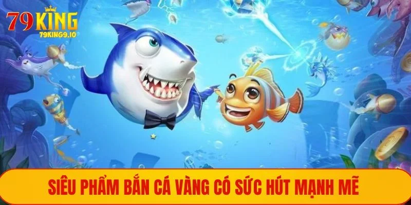 Siêu phẩm bắn cá Vàng có sức hút mạnh mẽ