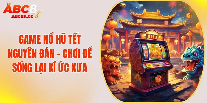Game Nổ Hũ Tết Nguyên Đán - Chơi Để Sống Lại Kí Ức Xưa
